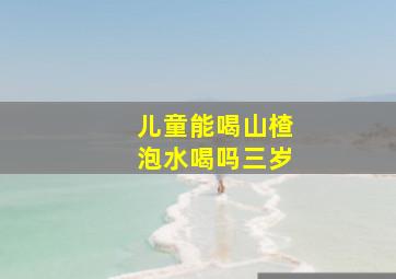 儿童能喝山楂泡水喝吗三岁