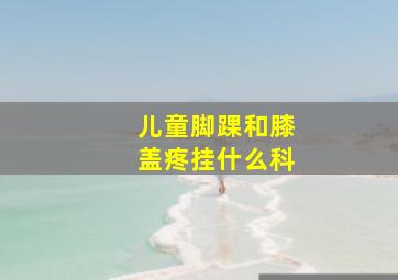 儿童脚踝和膝盖疼挂什么科