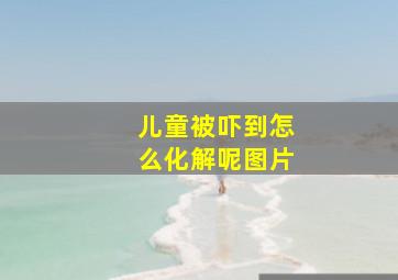 儿童被吓到怎么化解呢图片