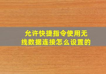 允许快捷指令使用无线数据连接怎么设置的