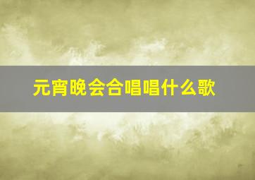 元宵晚会合唱唱什么歌