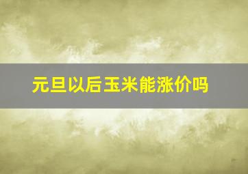 元旦以后玉米能涨价吗