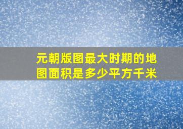 元朝版图最大时期的地图面积是多少平方千米