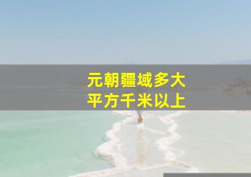 元朝疆域多大平方千米以上