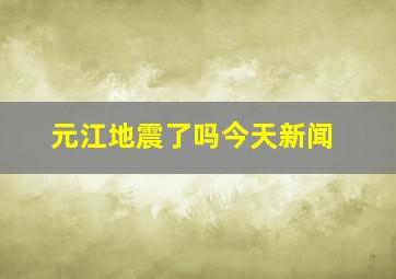 元江地震了吗今天新闻