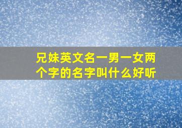 兄妹英文名一男一女两个字的名字叫什么好听