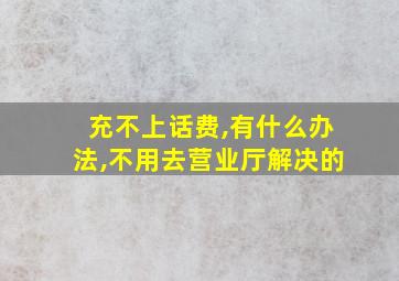 充不上话费,有什么办法,不用去营业厅解决的