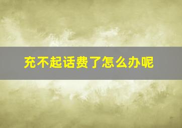 充不起话费了怎么办呢