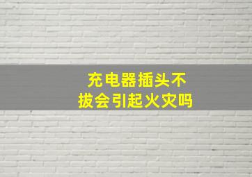 充电器插头不拔会引起火灾吗