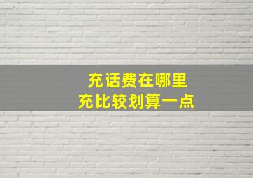 充话费在哪里充比较划算一点