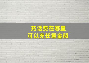 充话费在哪里可以充任意金额