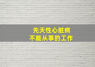 先天性心脏病不能从事的工作