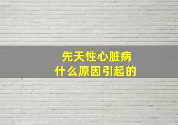 先天性心脏病什么原因引起的