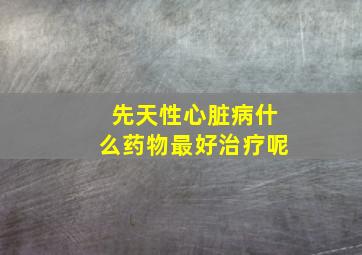 先天性心脏病什么药物最好治疗呢