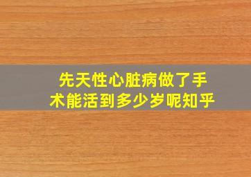 先天性心脏病做了手术能活到多少岁呢知乎