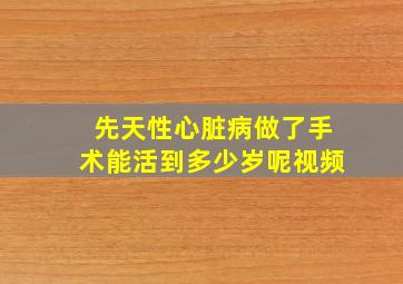 先天性心脏病做了手术能活到多少岁呢视频