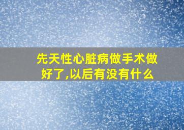 先天性心脏病做手术做好了,以后有没有什么