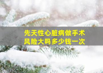 先天性心脏病做手术风险大吗多少钱一次