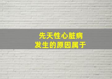 先天性心脏病发生的原因属于