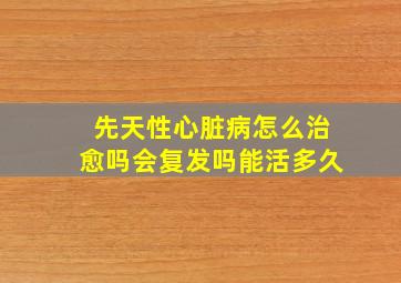 先天性心脏病怎么治愈吗会复发吗能活多久