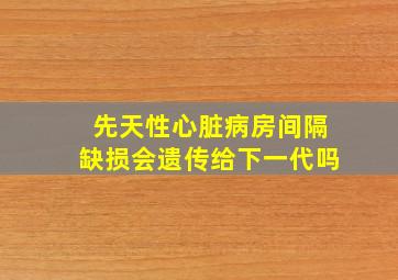 先天性心脏病房间隔缺损会遗传给下一代吗