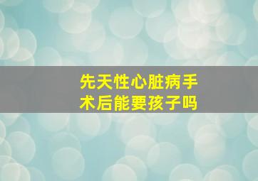 先天性心脏病手术后能要孩子吗