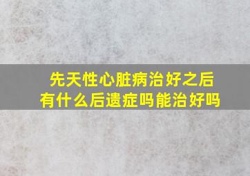 先天性心脏病治好之后有什么后遗症吗能治好吗