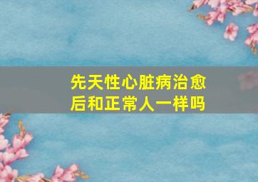 先天性心脏病治愈后和正常人一样吗