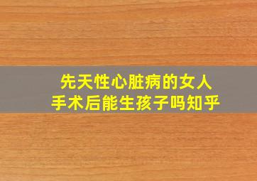 先天性心脏病的女人手术后能生孩子吗知乎