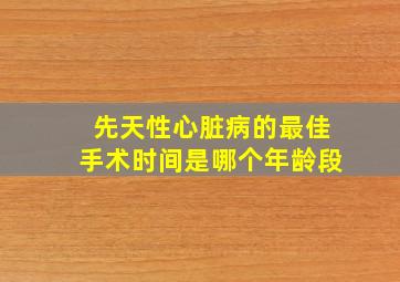 先天性心脏病的最佳手术时间是哪个年龄段