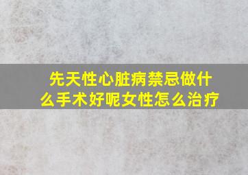 先天性心脏病禁忌做什么手术好呢女性怎么治疗