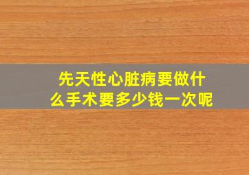 先天性心脏病要做什么手术要多少钱一次呢