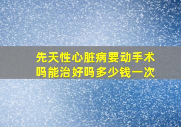 先天性心脏病要动手术吗能治好吗多少钱一次