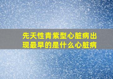 先天性青紫型心脏病出现最早的是什么心脏病