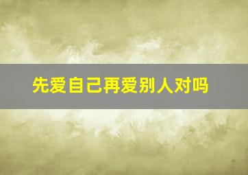 先爱自己再爱别人对吗