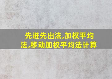 先进先出法,加权平均法,移动加权平均法计算