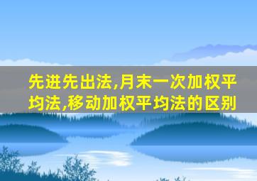 先进先出法,月末一次加权平均法,移动加权平均法的区别