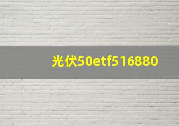 光伏50etf516880