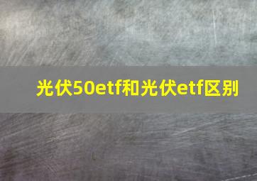 光伏50etf和光伏etf区别