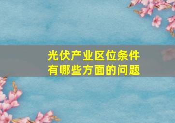 光伏产业区位条件有哪些方面的问题