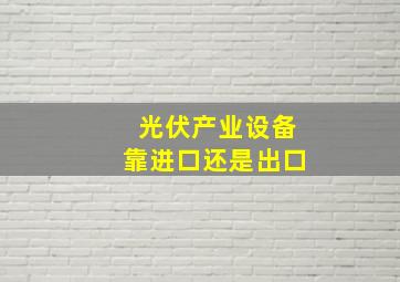 光伏产业设备靠进口还是出口