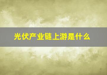 光伏产业链上游是什么