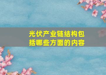 光伏产业链结构包括哪些方面的内容