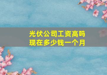 光伏公司工资高吗现在多少钱一个月