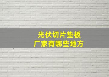 光伏切片垫板厂家有哪些地方