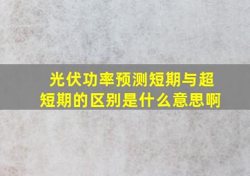 光伏功率预测短期与超短期的区别是什么意思啊