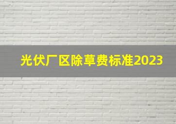 光伏厂区除草费标准2023