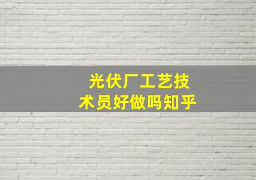 光伏厂工艺技术员好做吗知乎