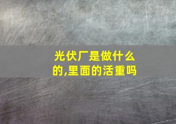 光伏厂是做什么的,里面的活重吗