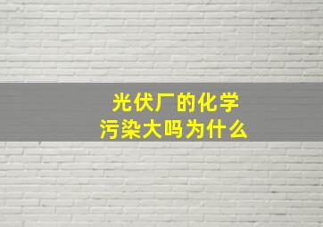 光伏厂的化学污染大吗为什么